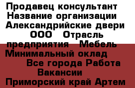 Продавец-консультант › Название организации ­ Александрийские двери, ООО › Отрасль предприятия ­ Мебель › Минимальный оклад ­ 50 000 - Все города Работа » Вакансии   . Приморский край,Артем г.